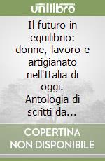 Il futuro in equilibrio: donne, lavoro e artigianato nell'Italia di oggi. Antologia di scritti da Spirito Artigiano libro