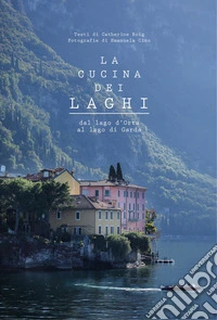 La cucina dei laghi. Dal lago d'Orta al lago di Garda. Ediz. a colori libro