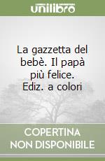 La gazzetta del bebè. Il papà più felice. Ediz. a colori libro