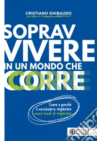 Sopravvivere in un mondo che corre. Come e perché è necessario imparare nuovi modi di imparare libro