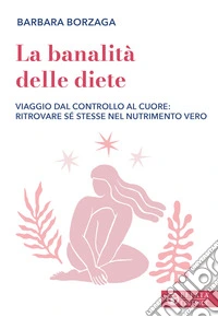 La banalità delle diete. Viaggio dal controllo al cuore: ritrovare sé stesse nel nutrimento vero libro