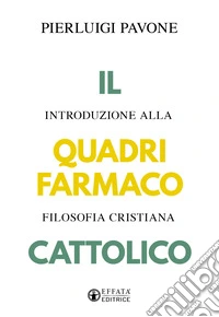 Il quadrifarmaco cattolico. Introduzione alla filosofia cristiana libro