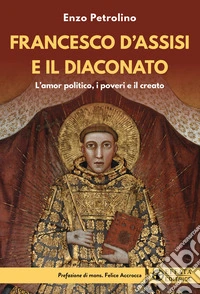 Francesco d'Assisi e il diaconato. L'amor politico, i poveri e il creato libro