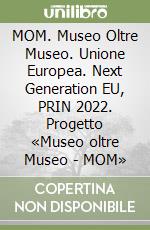 MOM. Museo Oltre Museo. Unione Europea. Next Generation EU, PRIN 2022. Progetto «Museo oltre Museo - MOM» libro
