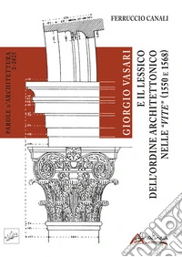 Giorgio Vasari e il Lessico dell'Ordine architettonico nelle Vite (1550 e 1568). Ediz. illustrata