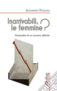 Inarrivabili, le femmine? Vicissitudini di un incontro difficile. Ediz. illustrata libro