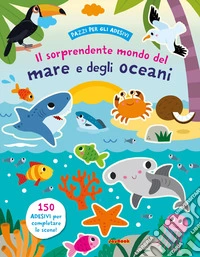 Il sorprendente mondo del mare e degli oceani. Ediz. a colori libro