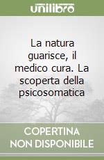 La natura guarisce, il medico cura. La scoperta della psicosomatica libro