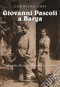 Giovanni Pascoli a Barga. La vita di un poeta nella sua casa libro