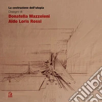 La costruzione dell'utopia. Disegni di Donatella Mazzoleni, Aldo Loris Rossi libro