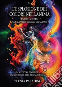 L'esplosione dei colori nell'anima Guarire la realtà con il potere segreto dei colori. La medicina invisibile da Kandinskij alla realtà odierna libro