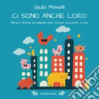 Ci sono anche loro. Brevi storie di animali che vivono accanto a noi libro