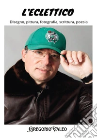 L'eclettico. Disegno, pittura, fotografia, scrittura, poesia libro