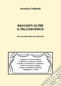 Racconti oltre il palcoscenico. Una raccolta delle mie interviste libro