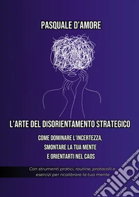 L'arte del disorientamento strategico. Come dominare l'incertezza, smontare la tua mente e orientarti nel caos libro