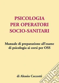 Psicologia per operatori socio-sanitari. Manuale di preparazione all'esame di psicologia ai corsi per OSS libro