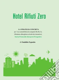 Hotel rifiuti zero. La strategia concreta per l'eco-sostenibilità nel comparto Ho.Re.Ca. (Strutture alberghiere ed attività ristorative). Storia. Protocollo. Interpreti. Prospettive libro