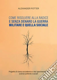 Come risolvere alla radice e senza denaro la guerra militare e quella sociale. Progetto di ricerca accademico e tesi sperimentale di scienze politiche e sociali libro