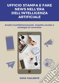 Ufficio stampa e fake news nell'era dell'intelligenza artificiale. Analisi multidimensionale, impatto sociale e strategie di contrasto libro
