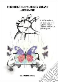 Perché le farfalle non volano quasi più. L'anima malata. Il bullismo e il cyberbullismo: aspetti sociali e psicologici libro
