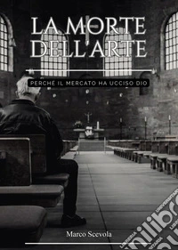 La morte dell'arte. Perché il mercato ha ucciso Dio libro