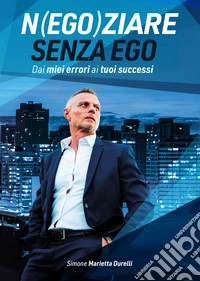 Negoziare senza ego. Dai miei errori ai tuoi successi libro
