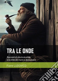 Tra le onde. Racconti di vita tra le onde e le sfide del mare e della pesca libro