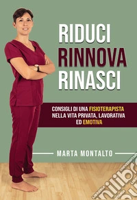 Riduci, rinnova, rinasci. Consigli di una fisioterapista nella vita privata, lavorativa ed emotiva libro