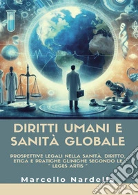 Diritti umani e sanità globale. Prospettive legali nella sanità. Diritto, etica e pratiche cliniche secondo le «leges artis» libro
