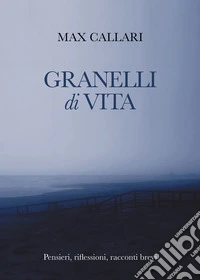 Granelli di vita. Pensieri, riflessioni, racconti brevi libro