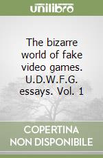 The bizarre world of fake video games. U.D.W.F.G. essays. Vol. 1 libro