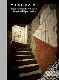 Sotto la basilica. Spazi policromi per il culto dei morti sull'Appia antica libro