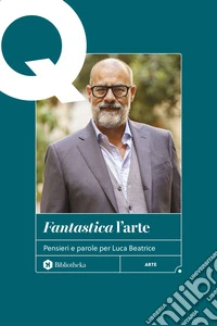 «Fantastica» l'arte. Pensieri e parole per Luca Beatrice libro