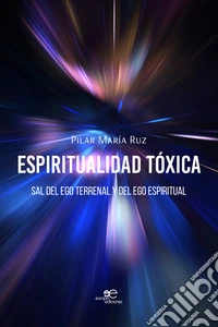 Espiritualidad tóxica. Sal del ego terrenal y del ego espiritual libro