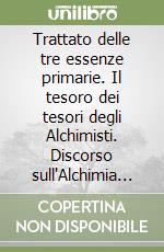 Trattato delle tre essenze primarie. Il tesoro dei tesori degli Alchimisti. Discorso sull'Alchimia & altri scritti libro