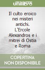 Il culto eroico nei misteri antichi. L'Ercole Alexandros e i mitrei di Ostia e Roma libro