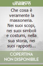 Che cosa è veramente la massoneria. Nei suoi scopi, nei suoi simboli e costumi, nella sua storia, nei suoi rapporti col mondo occulto