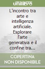 L'incontro tra arte e intelligenza artificiale. Esplorare l'arte generativa e il confine tra umano e macchina libro