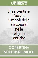 Il serpente e l'uovo. Simboli della creazione nelle religioni antiche