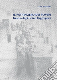 Il patrimonio dei poveri. Nascita degli Istituti Raggruppati libro