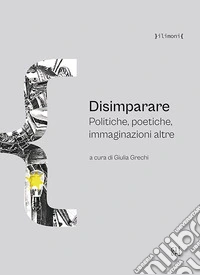 Disimparare. Politiche, poetiche, immaginazioni altre libro