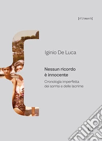 Nessun ricordo è innocente. Cronologia imperfetta dei sorrisi e delle lacrime libro