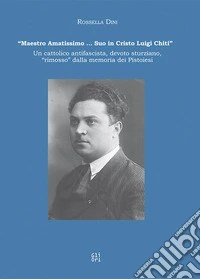 «Maestro amatissimo... Suo in Cristo Luigi Chiti». Un cattolico antifascista, devoto sturziano, «rimosso» dalla memoria dei Pistoiesi libro
