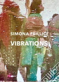 Simona Frillici. Vibrations. Ediz. italiana e inglese libro