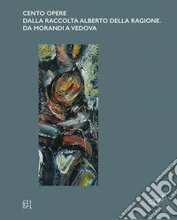 Cento opere dalla raccolta Alberto Della Ragione. Da Morandi a Vedova. Ediz. italiana e inglese