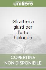 Gli attrezzi giusti per l'orto biologico