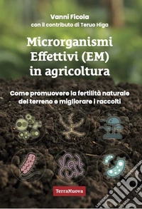 Microrganismi effettivi (EM) in agricoltura. Come e perché utilizzare gli EM per promuovere la fertilità naturale del terreno e migliorare i raccolti libro