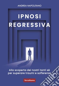 Ipnosi regressiva. Alla scoperta dei nostri tanti Sé per superare traumi e sofferenze libro