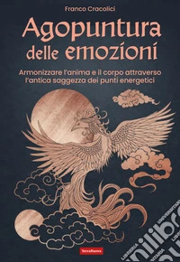 Agopuntura delle emozioni. Armonizzare l'anima e il corpo attraverso l'antica saggezza dei punti energetici libro