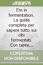 I'm in fermentation. La guida completa per sapere tutto sui cibi fermentati. Con tante ricette, anche per sperimentare libro